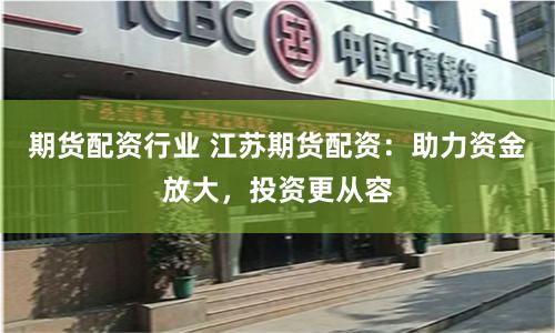 期货配资行业 江苏期货配资：助力资金放大，投资更从容