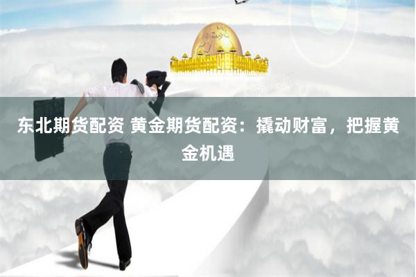 东北期货配资 黄金期货配资：撬动财富，把握黄金机遇