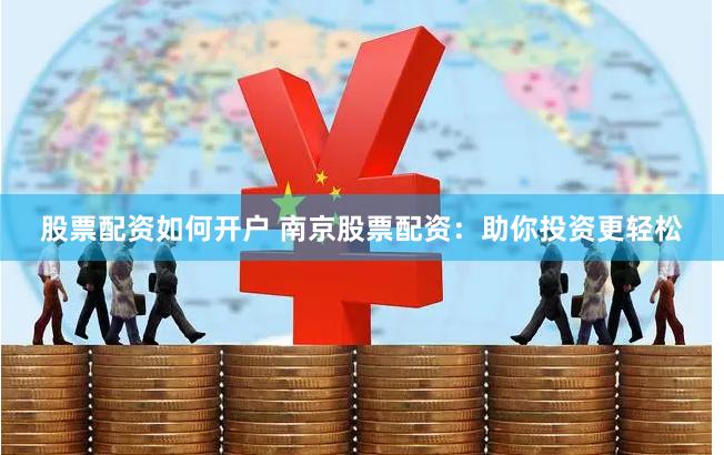 股票配资如何开户 南京股票配资：助你投资更轻松
