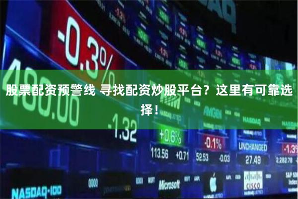 股票配资预警线 寻找配资炒股平台？这里有可靠选择！