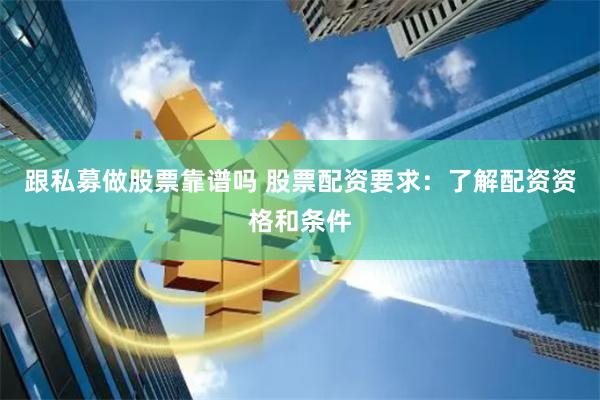 跟私募做股票靠谱吗 股票配资要求：了解配资资格和条件