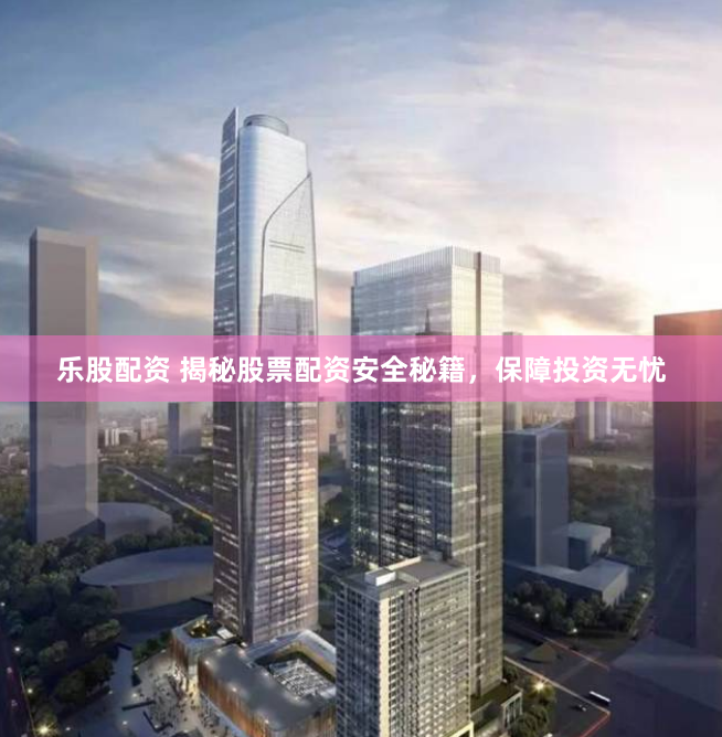乐股配资 揭秘股票配资安全秘籍，保障投资无忧