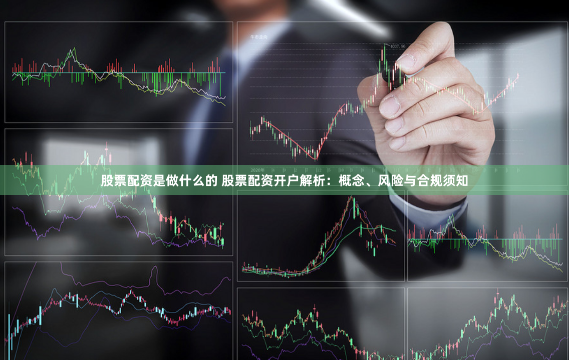 股票配资是做什么的 股票配资开户解析：概念、风险与合规须知