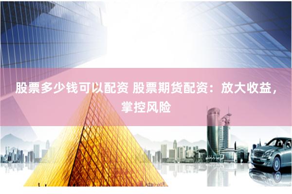 股票多少钱可以配资 股票期货配资：放大收益，掌控风险