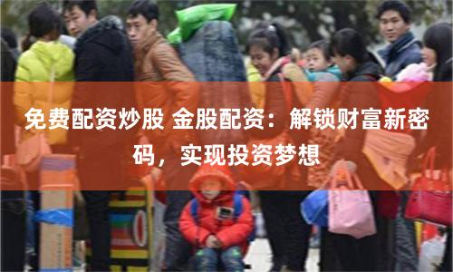 免费配资炒股 金股配资：解锁财富新密码，实现投资梦想