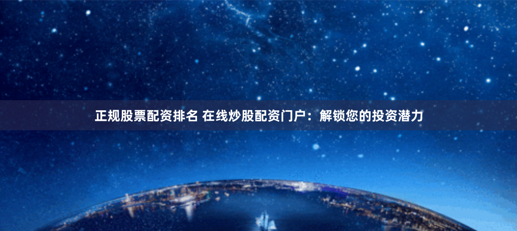 正规股票配资排名 在线炒股配资门户：解锁您的投资潜力