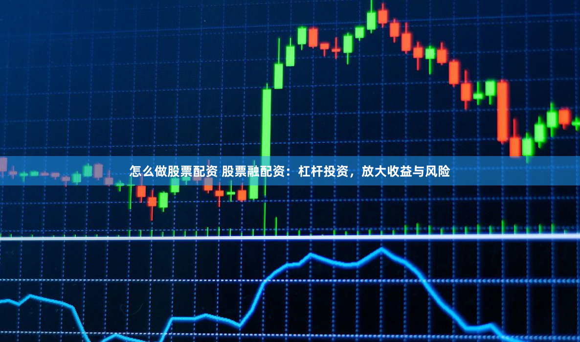 怎么做股票配资 股票融配资：杠杆投资，放大收益与风险