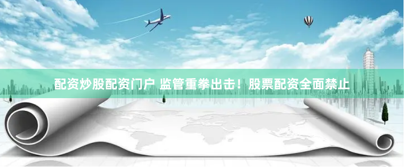配资炒股配资门户 监管重拳出击！股票配资全面禁止