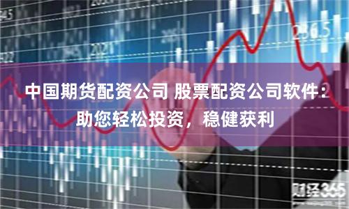 中国期货配资公司 股票配资公司软件：助您轻松投资，稳健获利