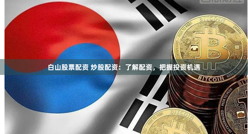 白山股票配资 炒股配资：了解配资，把握投资机遇