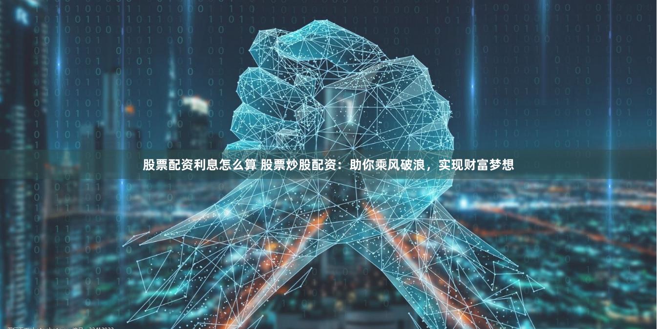 股票配资利息怎么算 股票炒股配资：助你乘风破浪，实现财富梦想