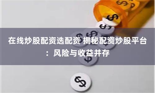 在线炒股配资选配资 揭秘配资炒股平台：风险与收益并存
