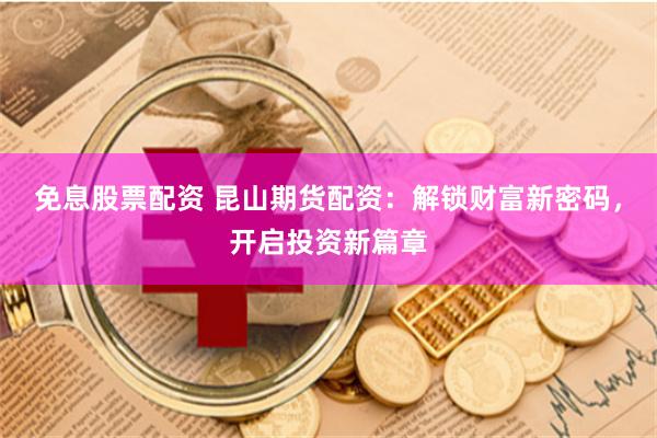 免息股票配资 昆山期货配资:解锁财富新密码,开启投资新篇章