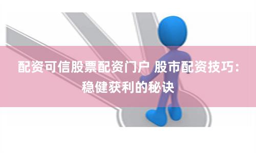 配资可信股票配资门户 股市配资技巧：稳健获利的秘诀
