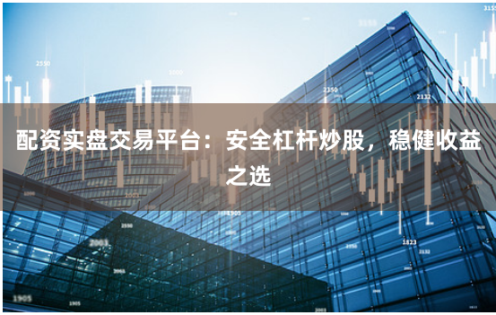 配资实盘交易平台：安全杠杆炒股，稳健收益之选