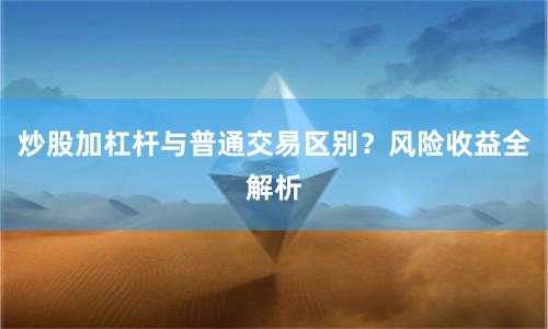 炒股加杠杆与普通交易区别？风险收益全解析