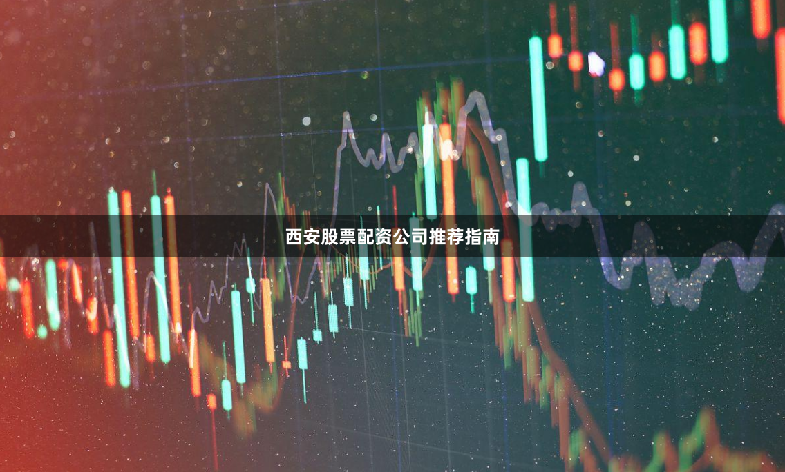 西安股票配资公司推荐指南
