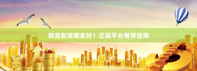 期货配资哪家好？正规平台推荐指南