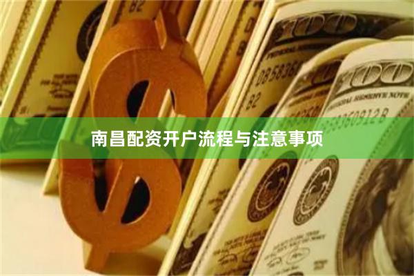 南昌配资开户流程与注意事项