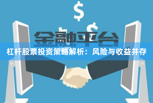 杠杆股票投资策略解析:风险与收益并存