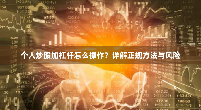 个人炒股加杠杆怎么操作?详解正规方法与风险