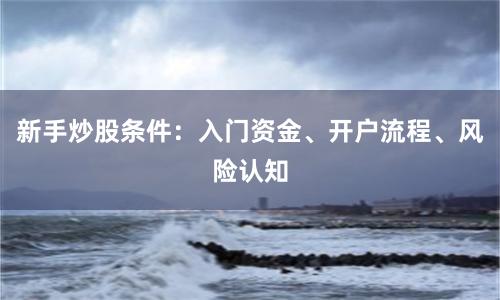 新手炒股条件：入门资金、开户流程、风险认知