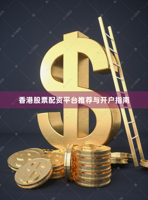 香港股票配资平台推荐与开户指南