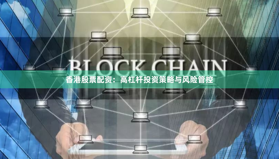 香港股票配资：高杠杆投资策略与风险管控