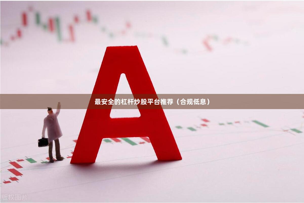 最安全的杠杆炒股平台推荐（合规低息）