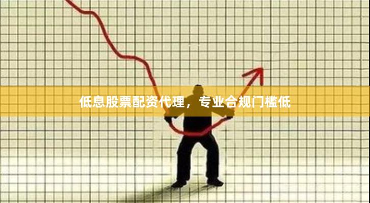 低息股票配资代理，专业合规门槛低