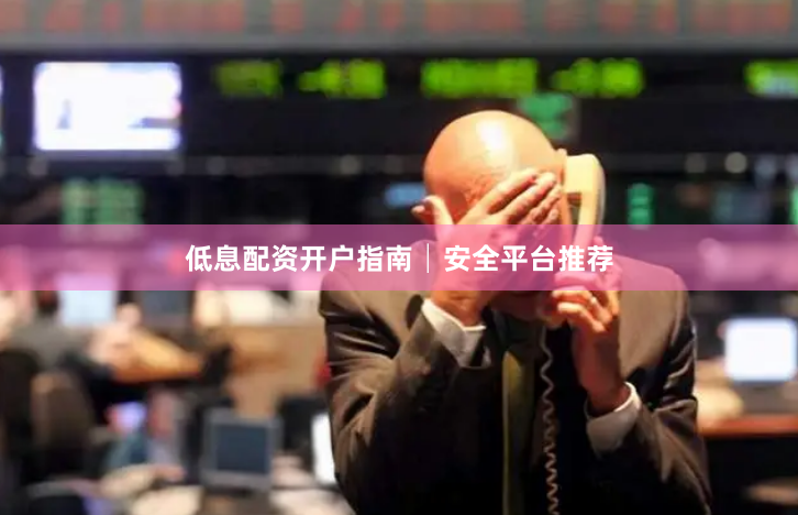 低息配资开户指南│安全平台推荐