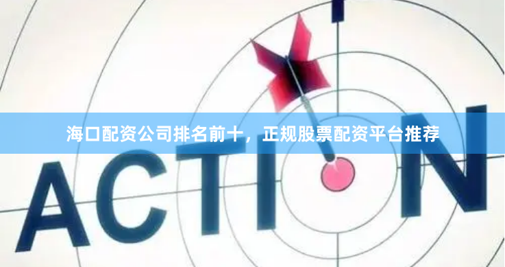 海口配资公司排名前十，正规股票配资平台推荐