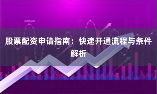股票配资申请指南：快速开通流程与条件解析