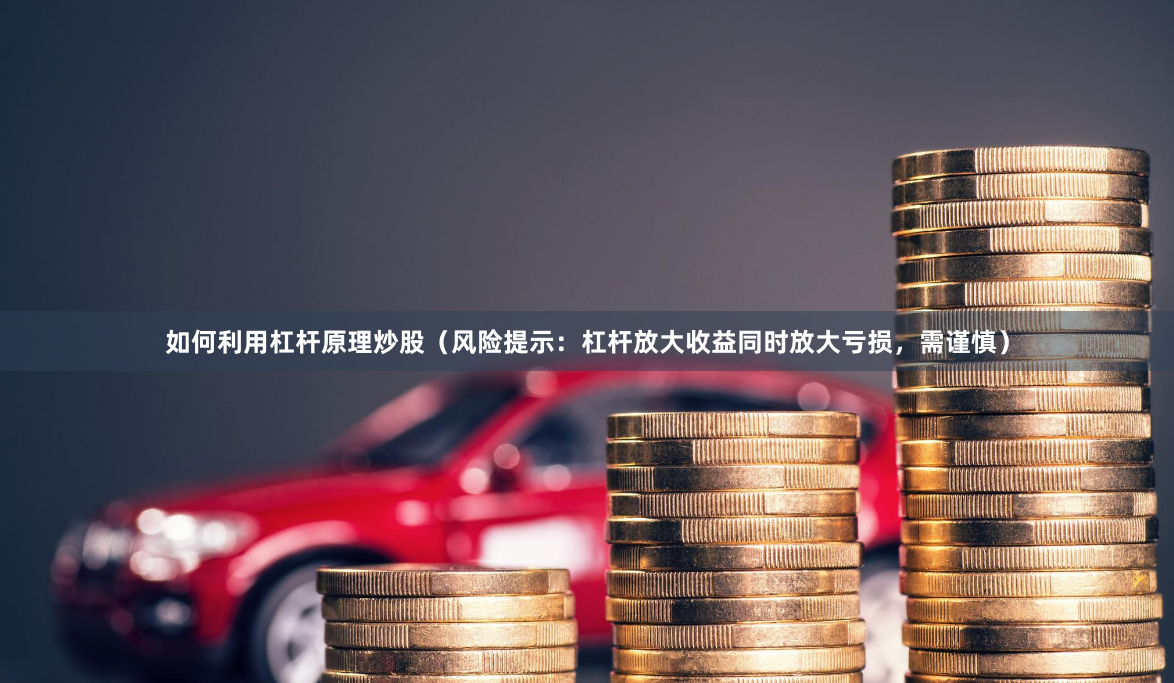 如何利用杠杆原理炒股（风险提示：杠杆放大收益同时放大亏损，需谨慎）