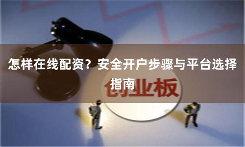 怎样在线配资？安全开户步骤与平台选择指南