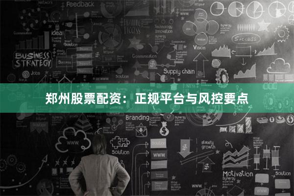 郑州股票配资：正规平台与风控要点