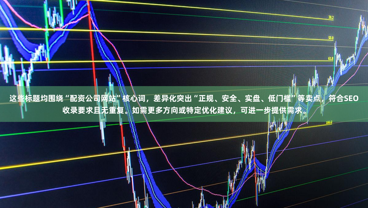 这些标题均围绕“配资公司网站”核心词，差异化突出“正规、安全、实盘、低门槛”等卖点，符合SEO收录要求且无重复。如需更多方向或特定优化建议，可进一步提供需求。