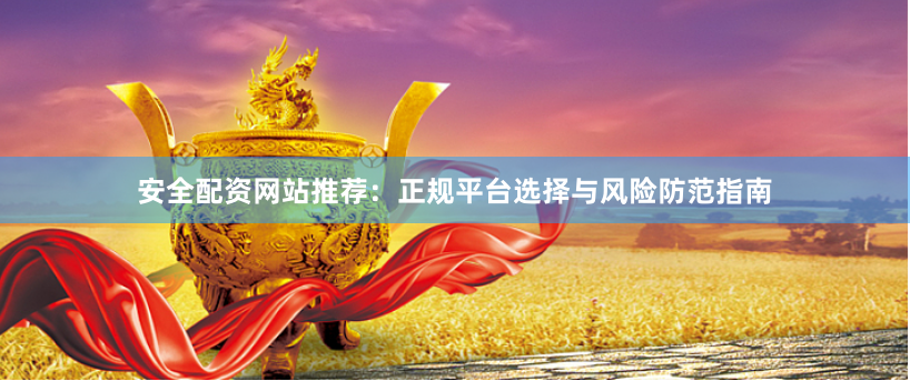 安全配资网站推荐：正规平台选择与风险防范指南