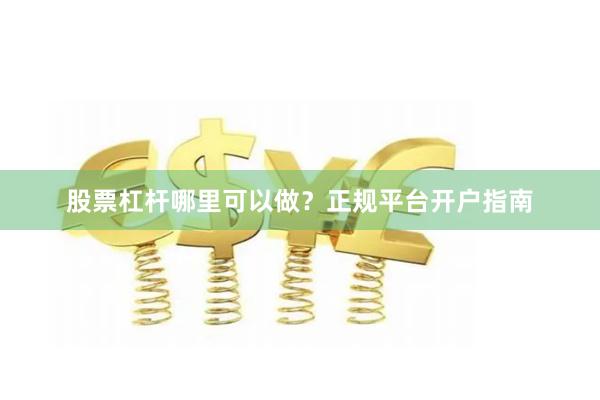 股票杠杆哪里可以做？正规平台开户指南