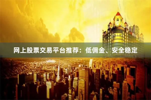 网上股票交易平台推荐：低佣金、安全稳定