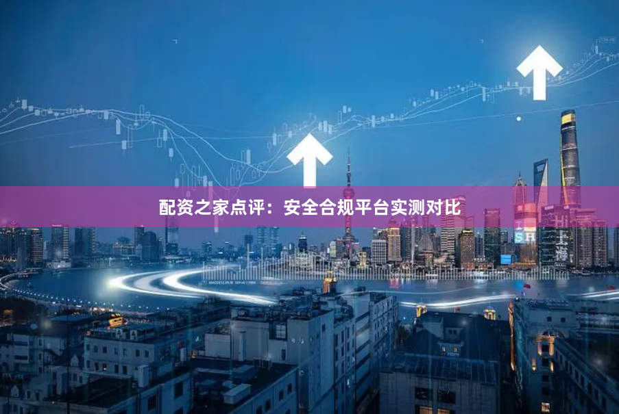 配资之家点评：安全合规平台实测对比