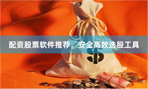 配资股票软件推荐，安全高效选股工具
