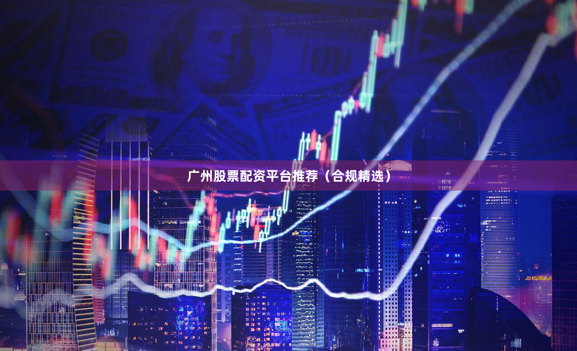 广州股票配资平台推荐（合规精选）