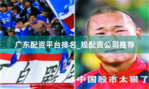 广东配资平台排名_规配资公司推荐