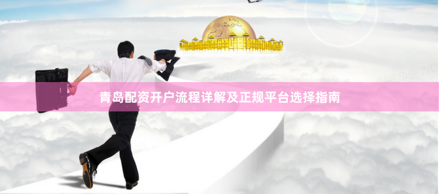 青岛配资开户流程详解及正规平台选择指南