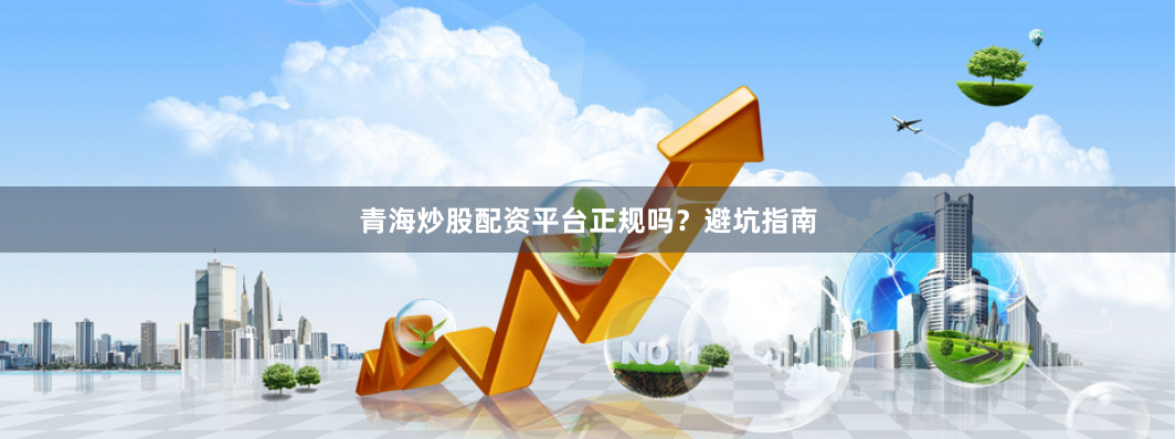 青海炒股配资平台正规吗？避坑指南