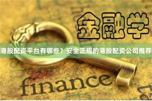 港股配资平台有哪些？安全正规的港股配资公司推荐