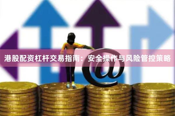 港股配资杠杆交易指南：安全操作与风险管控策略