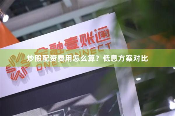 炒股配资费用怎么算？低息方案对比