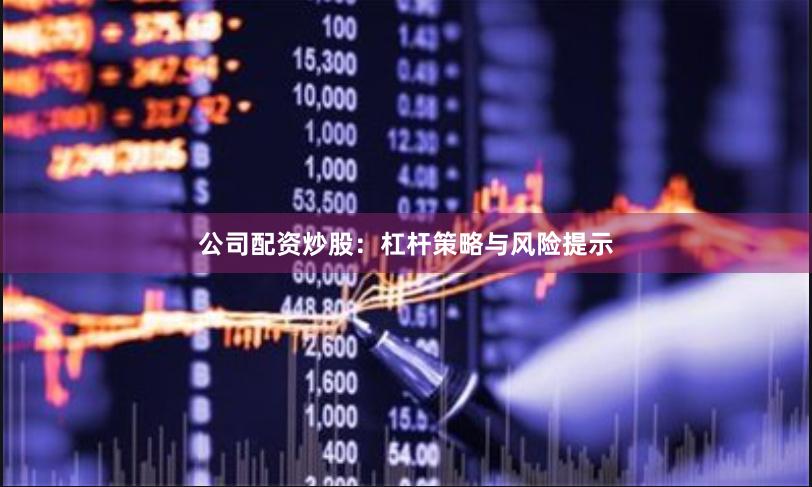 公司配资炒股:杠杆策略与风险提示